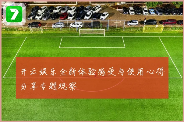 开云娱乐全新体验感受与使用心得分享专题观察