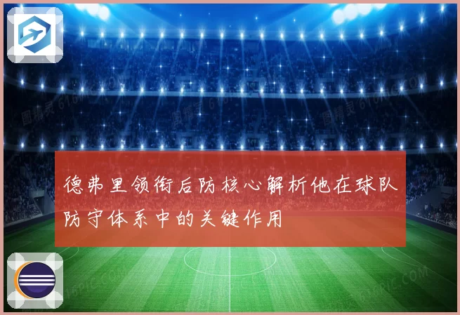 德弗里领衔后防核心解析他在球队防守体系中的关键作用