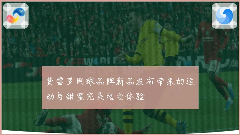 费雷罗网球品牌新品发布带来的运动与甜蜜完美结合体验