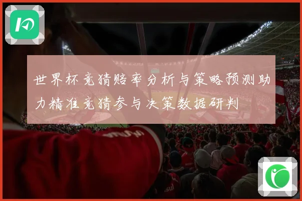世界杯竞猜赔率分析与策略预测助力精准竞猜参与决策数据研判