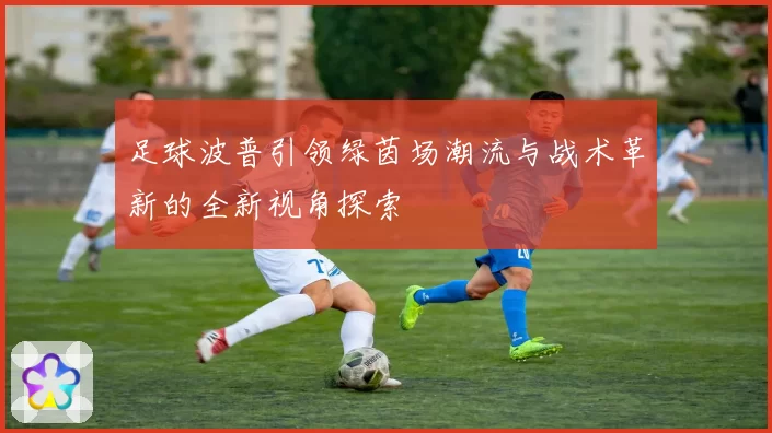 足球波普引领绿茵场潮流与战术革新的全新视角探索