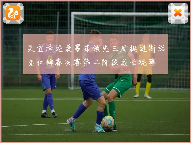 吴宜泽逆袭墨菲领先三局挺进斯诺克世锦赛决赛第二阶段成长观察