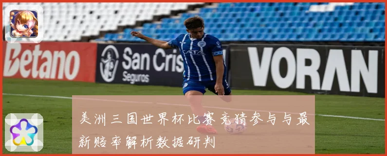 美洲三国世界杯比赛竞猜参与与最新赔率解析数据研判