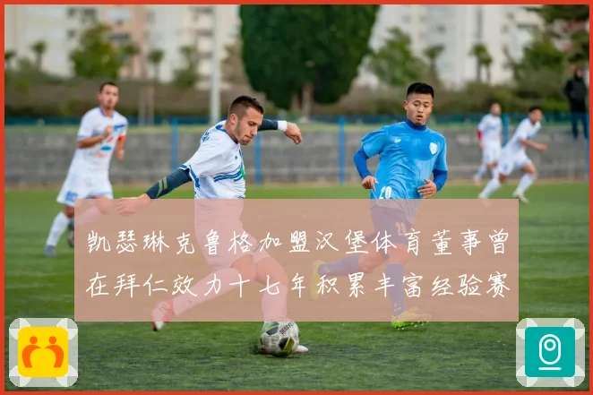 凯瑟琳克鲁格加盟汉堡体育董事曾在拜仁效力十七年积累丰富经验赛事前瞻