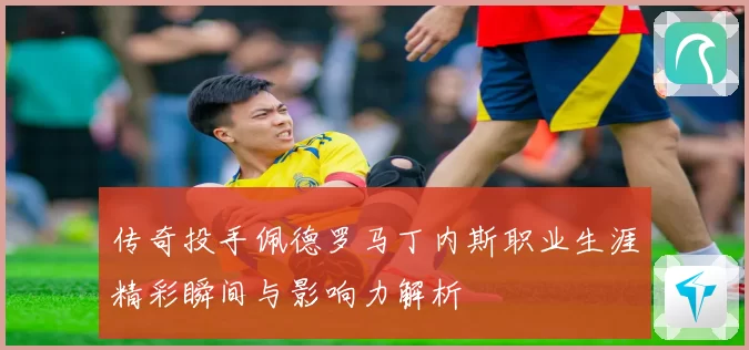 传奇投手佩德罗马丁内斯职业生涯精彩瞬间与影响力解析
