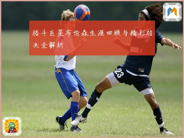 格斗巨星布伦森生涯回顾与精彩对决全解析