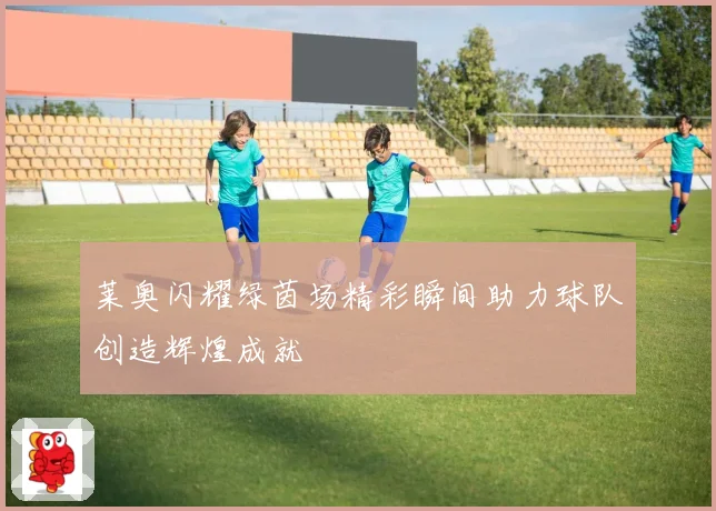 莱奥闪耀绿茵场精彩瞬间助力球队创造辉煌成就