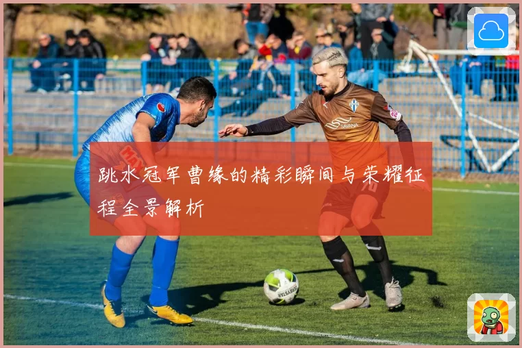 跳水冠军曹缘的精彩瞬间与荣耀征程全景解析