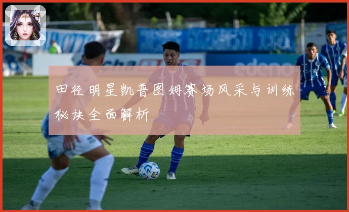 田径明星凯普图姆赛场风采与训练秘诀全面解析