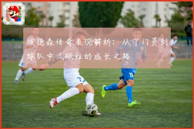埃德森传奇表现解析：从守门员到球队中流砥柱的成长之路