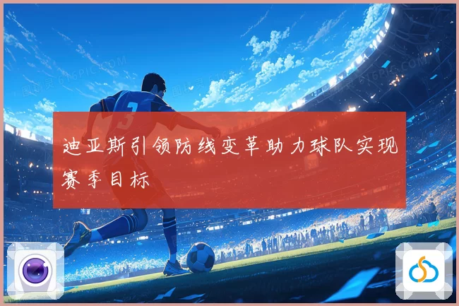 迪亚斯引领防线变革助力球队实现赛季目标