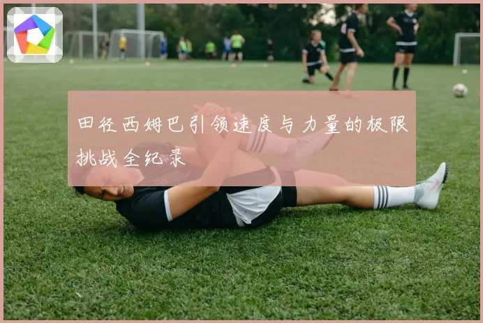 田径西姆巴引领速度与力量的极限挑战全纪录