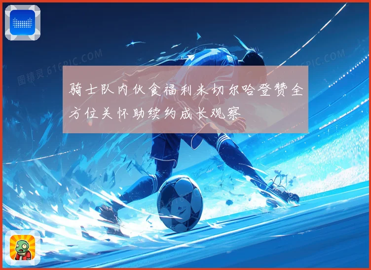骑士队内伙食福利米切尔哈登赞全方位关怀助续约成长观察