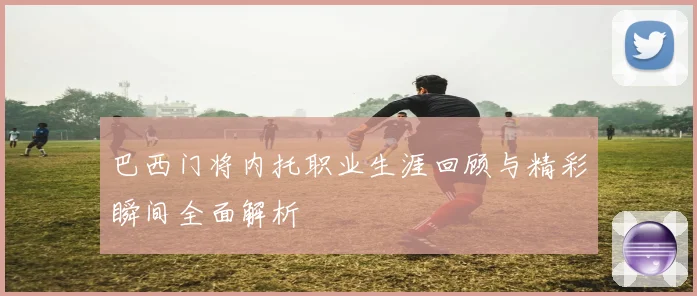 巴西门将内托职业生涯回顾与精彩瞬间全面解析