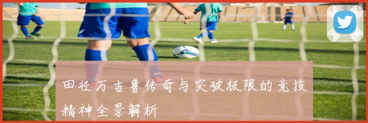 田径万吉鲁传奇与突破极限的竞技精神全景解析