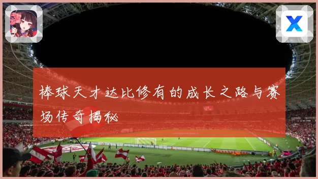 棒球天才达比修有的成长之路与赛场传奇揭秘