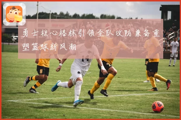 勇士核心格林引领全队攻防兼备重塑篮球新风潮