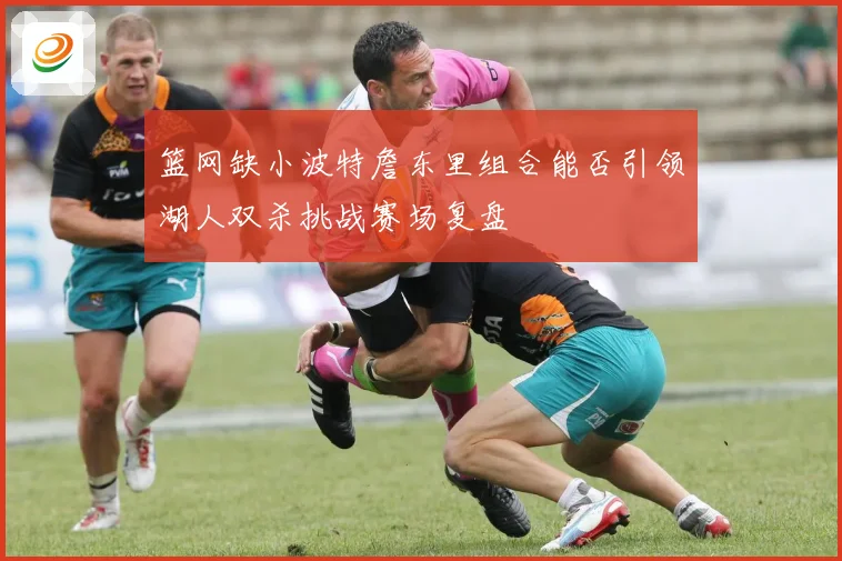 篮网缺小波特詹东里组合能否引领湖人双杀挑战赛场复盘