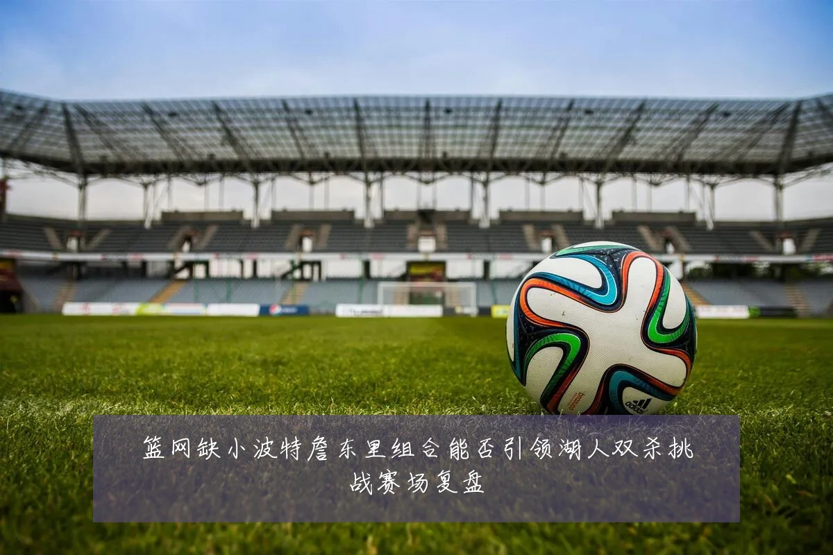 篮网缺小波特詹东里组合能否引领湖人双杀挑战赛场复盘