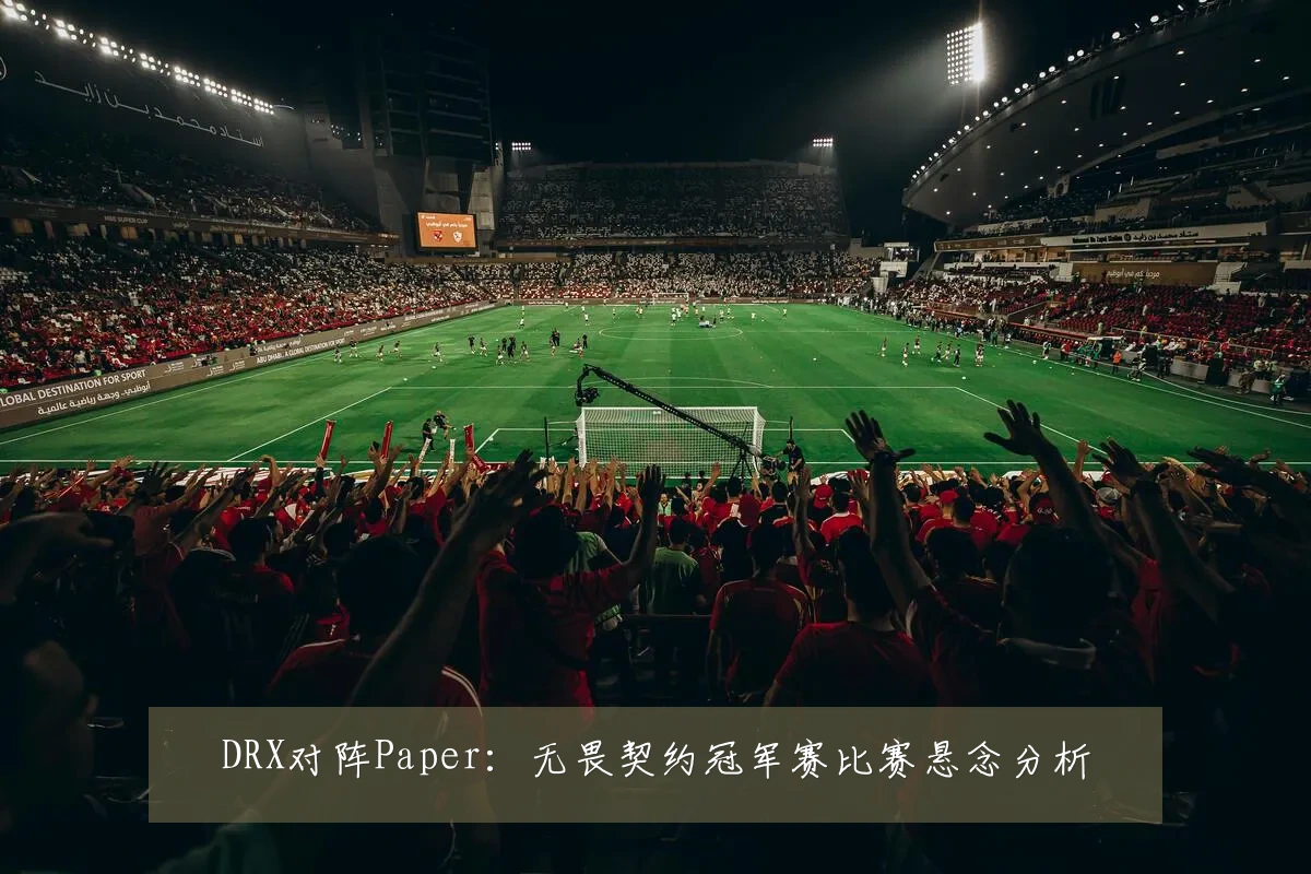 DRX对阵Paper:无畏契约冠军赛比赛悬念分析