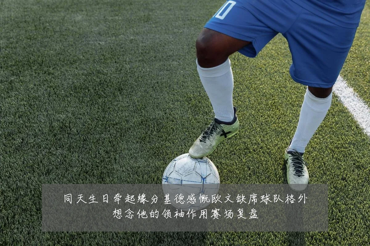 同天生日牵起缘分基德感慨欧文缺席球队格外想念他的领袖作用赛场复盘