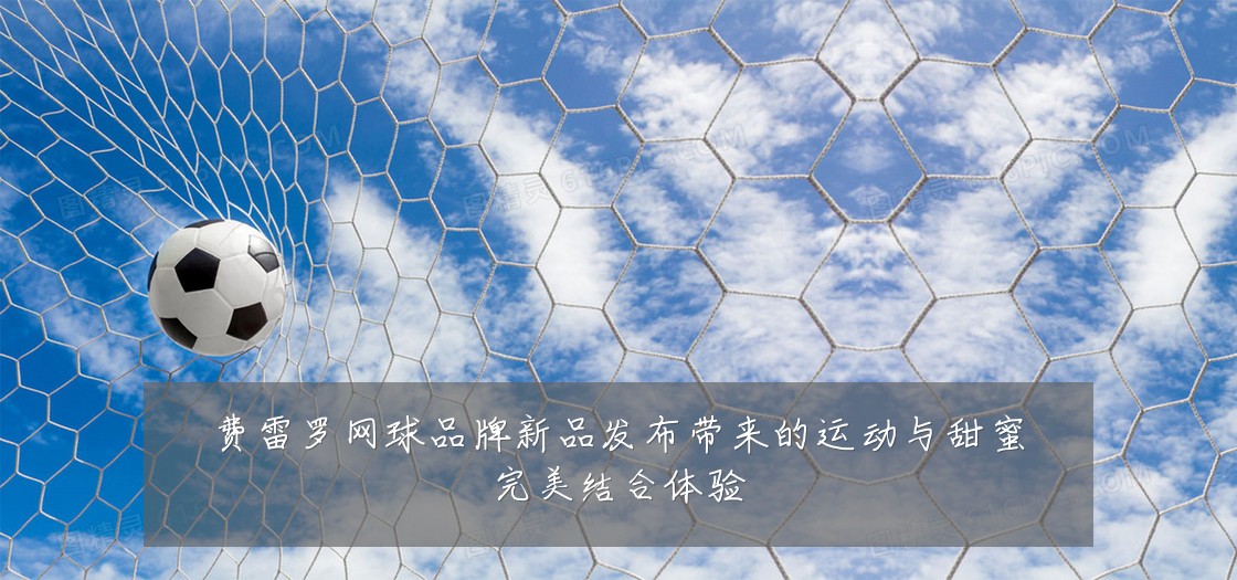 费雷罗网球品牌新品发布带来的运动与甜蜜完美结合体验