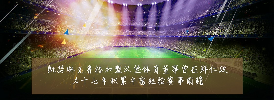 凯瑟琳克鲁格加盟汉堡体育董事曾在拜仁效力十七年积累丰富经验赛事前瞻