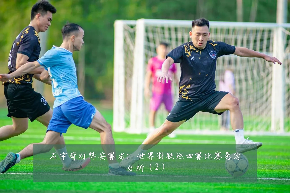 石宇奇对阵安赛龙：世界羽联巡回赛比赛悬念分析（2）