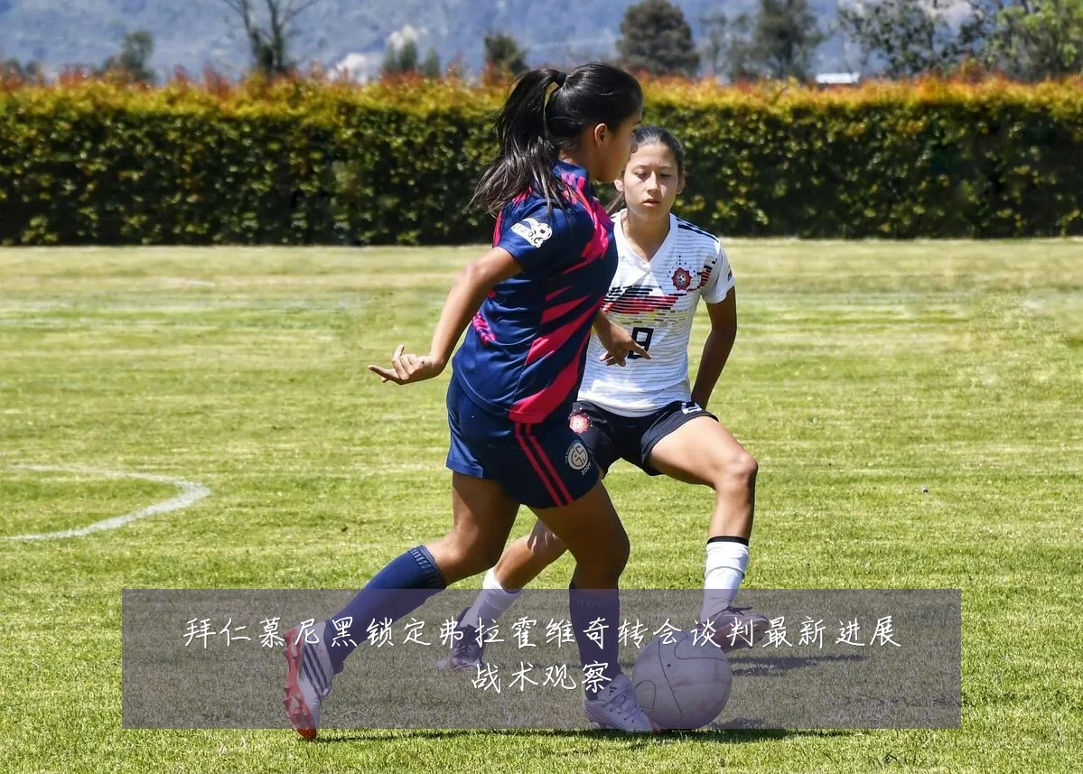 拜仁慕尼黑锁定弗拉霍维奇转会谈判最新进展战术观察