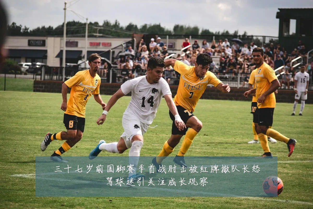 三十七岁前国脚赛季首战肘击被红牌撤队长怒骂球迷引关注成长观察