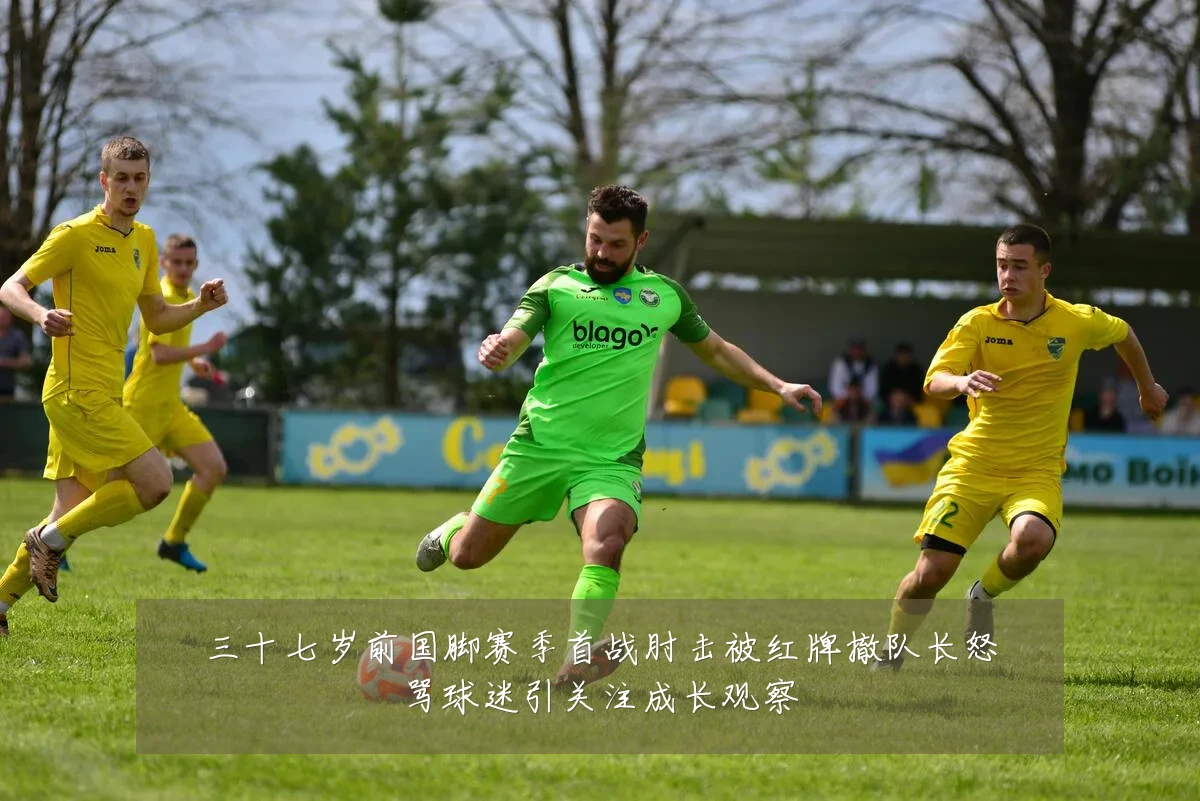 三十七岁前国脚赛季首战肘击被红牌撤队长怒骂球迷引关注成长观察