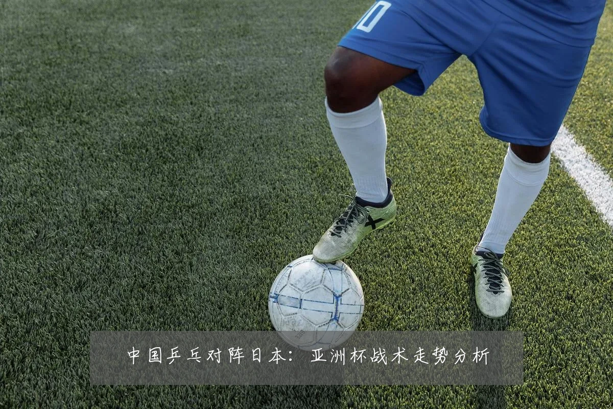 中国乒乓对阵日本:亚洲杯战术走势分析