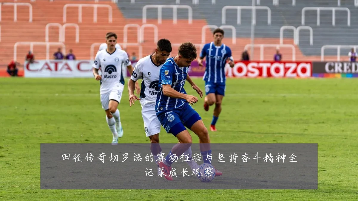 田径传奇切罗诺的赛场征程与坚持奋斗精神全记录成长观察